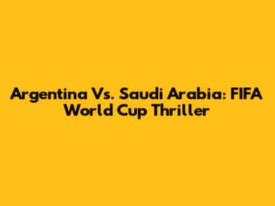 Argentina Vs. Saudi Arabia: FIFA World Cup Thriller