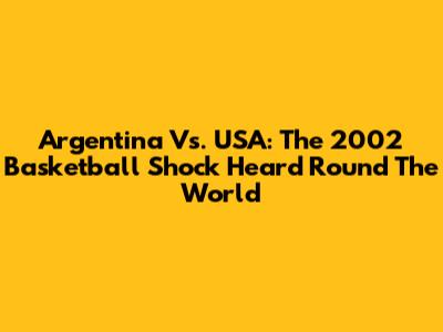 Argentina Vs. USA: The 2002 Basketball Shock Heard Round The World