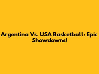 Argentina Vs. USA Basketball: Epic Showdowns!