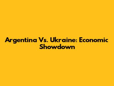 Argentina Vs. Ukraine: Economic Showdown