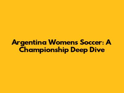 Argentina Women's Soccer: A Championship Deep Dive