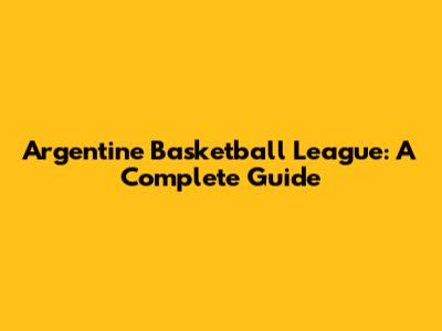 Argentine Basketball League: A Complete Guide