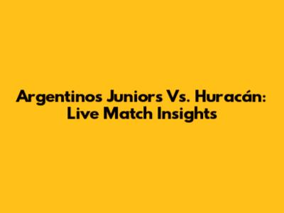 Argentinos Juniors Vs. Huracán: Live Match Insights