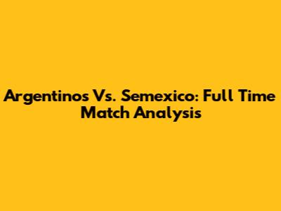 Argentinos Vs. Semexico: Full Time Match Analysis