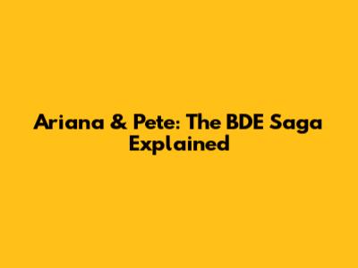 Ariana & Pete: The BDE Saga Explained
