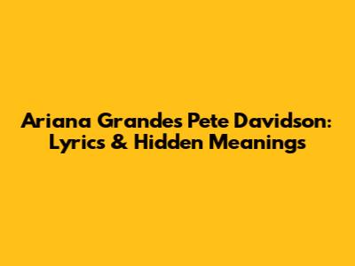 Ariana Grande's 'Pete Davidson': Lyrics & Hidden Meanings