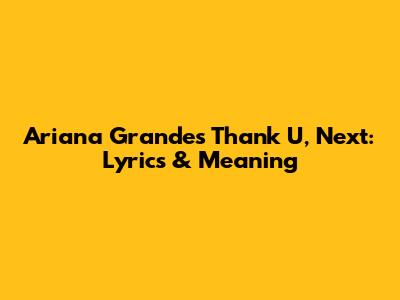 Ariana Grande's 'Thank U, Next': Lyrics & Meaning