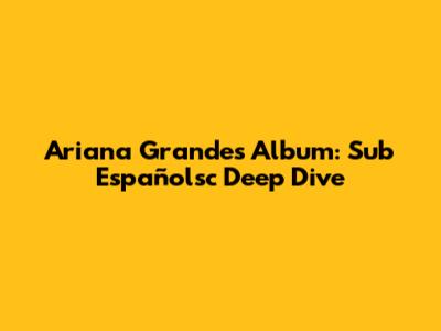 Ariana Grande's Album: Sub Españolsc Deep Dive