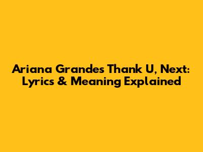 Ariana Grande's Thank U, Next: Lyrics & Meaning Explained