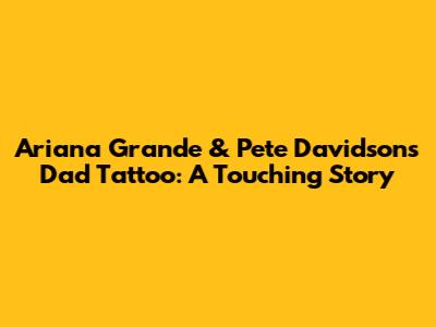 Ariana Grande & Pete Davidson's Dad Tattoo: A Touching Story