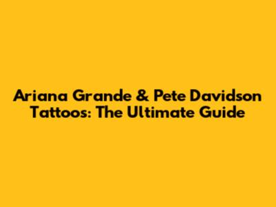 Ariana Grande & Pete Davidson Tattoos: The Ultimate Guide