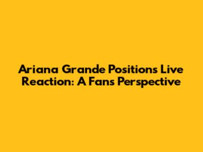 Ariana Grande 'Positions' Live Reaction: A Fan's Perspective