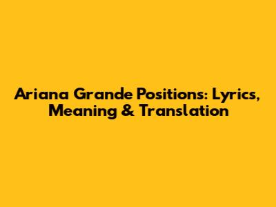 Ariana Grande Positions: Lyrics, Meaning & Translation