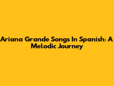 Ariana Grande Songs In Spanish: A Melodic Journey