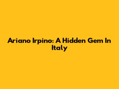 Ariano Irpino: A Hidden Gem In Italy