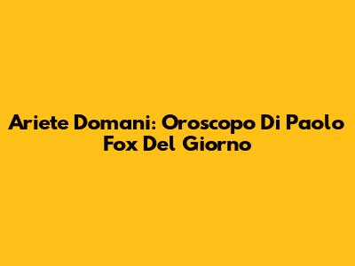Ariete Domani: Oroscopo Di Paolo Fox Del Giorno