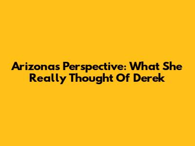Arizona's Perspective: What She Really Thought Of Derek