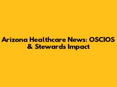 Arizona Healthcare News: OSCIOS & Steward's Impact