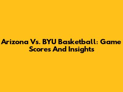 Arizona Vs. BYU Basketball: Game Scores And Insights