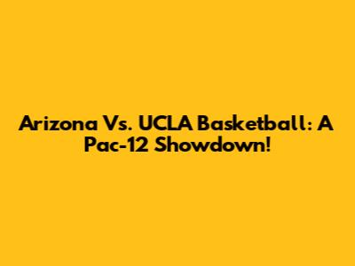 Arizona Vs. UCLA Basketball: A Pac-12 Showdown!