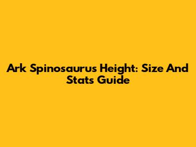 Ark Spinosaurus Height: Size And Stats Guide