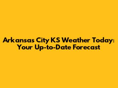 Arkansas City KS Weather Today: Your Up-to-Date Forecast
