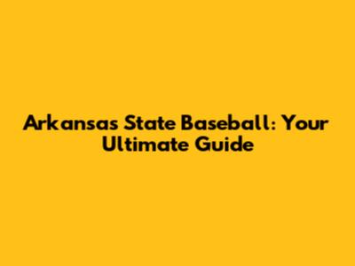 Arkansas State Baseball: Your Ultimate Guide