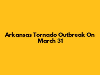 Arkansas Tornado Outbreak On March 31