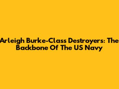 Arleigh Burke-Class Destroyers: The Backbone Of The US Navy