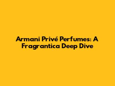 Armani Privé Perfumes: A Fragrantica Deep Dive