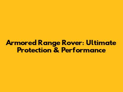 Armored Range Rover: Ultimate Protection & Performance