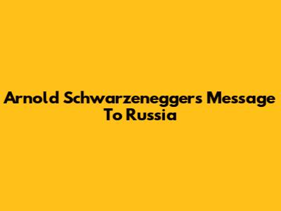 Arnold Schwarzenegger's Message To Russia