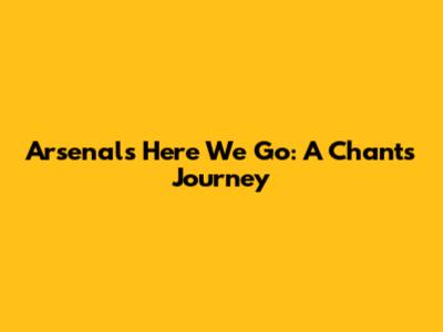 Arsenal's 'Here We Go': A Chant's Journey