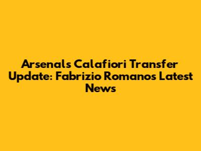 Arsenal's Calafiori Transfer Update: Fabrizio Romano's Latest News