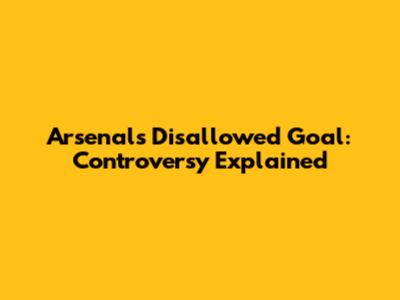 Arsenal's Disallowed Goal: Controversy Explained