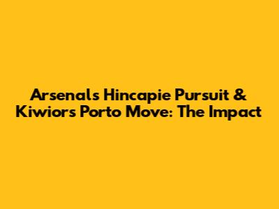 Arsenal's Hincapie Pursuit & Kiwior's Porto Move: The Impact