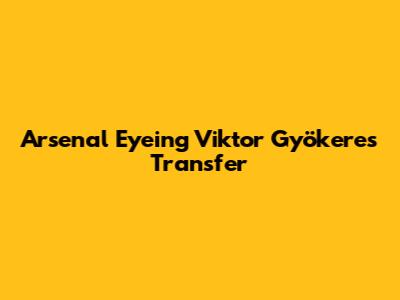 Arsenal Eyeing Viktor Gyökeres Transfer