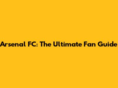 Arsenal FC: The Ultimate Fan Guide
