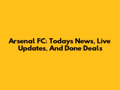 Arsenal FC: Today's News, Live Updates, And Done Deals