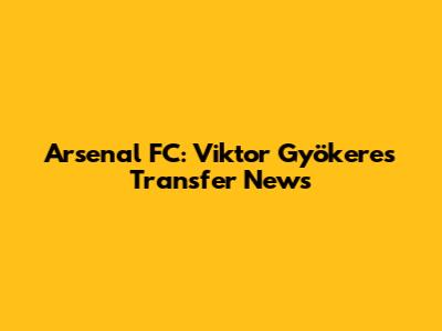 Arsenal FC: Viktor Gyökeres Transfer News