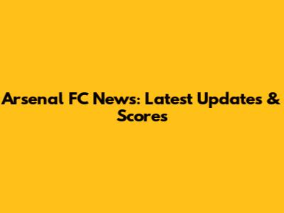 Arsenal FC News: Latest Updates & Scores