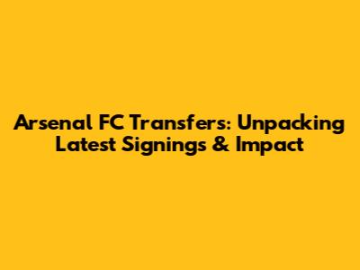 Arsenal FC Transfers: Unpacking Latest Signings & Impact