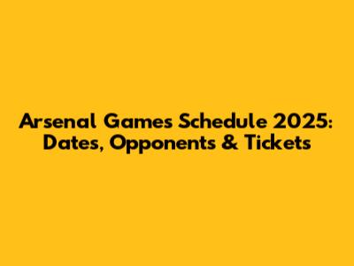 Arsenal Games Schedule 2025: Dates, Opponents & Tickets