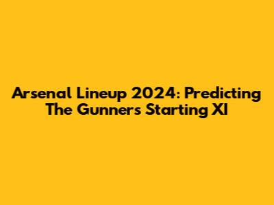 Arsenal Lineup 2024: Predicting The Gunners' Starting XI