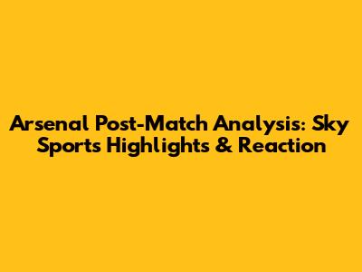 Arsenal Post-Match Analysis: Sky Sports Highlights & Reaction