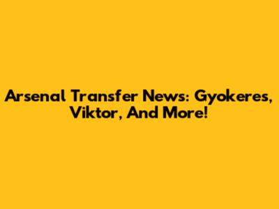 Arsenal Transfer News: Gyokeres, Viktor, And More!