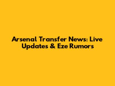 Arsenal Transfer News: Live Updates & Eze Rumors