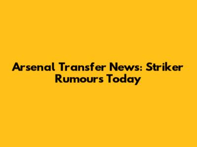 Arsenal Transfer News: Striker Rumours Today
