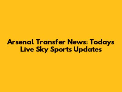 Arsenal Transfer News: Today's Live Sky Sports Updates