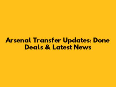 Arsenal Transfer Updates: Done Deals & Latest News